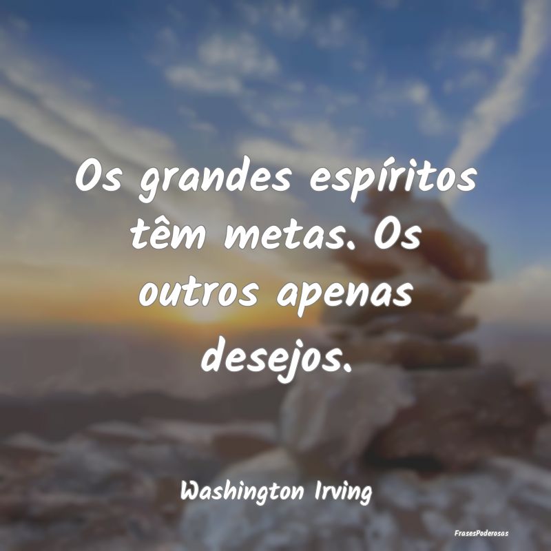 Os grandes espíritos têm metas. Os outros apenas...
