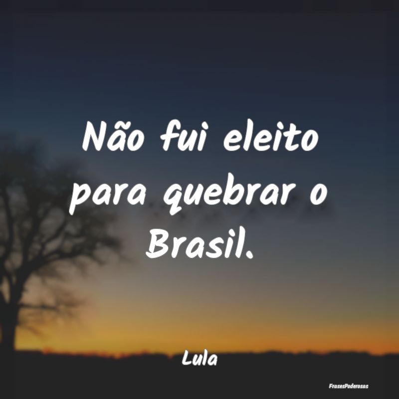 Não fui eleito para quebrar o Brasil....