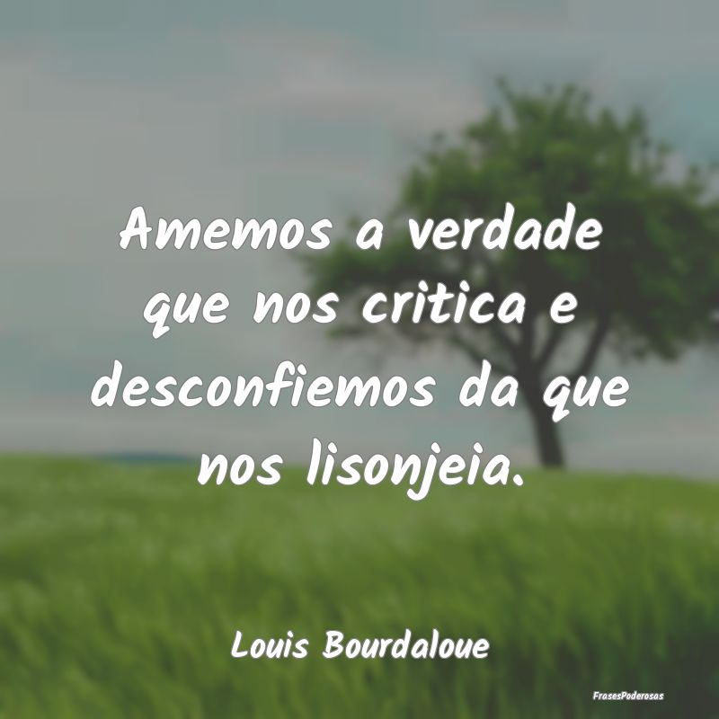 Frases de Crítica - Amemos a verdade que nos critica e desconfiemos da...