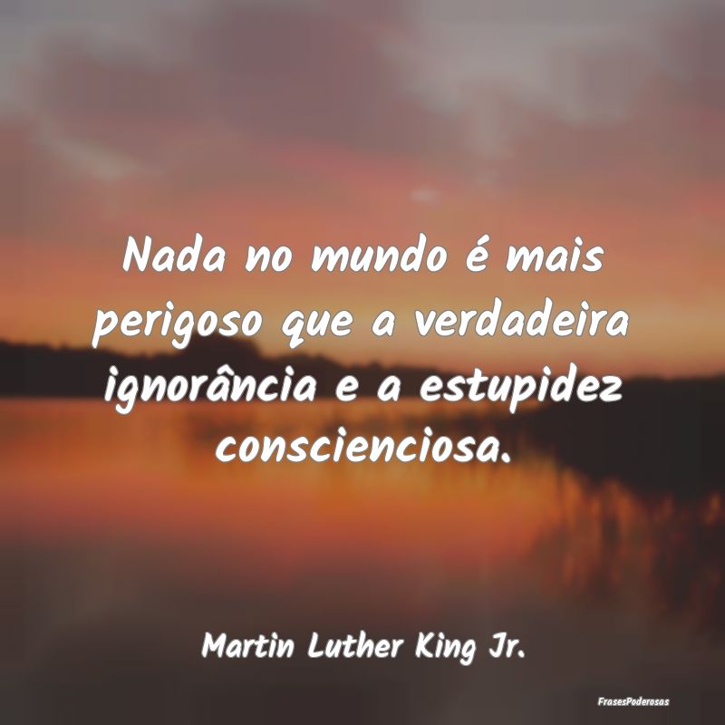 Nada no mundo é mais perigoso que a verdadeira ig...