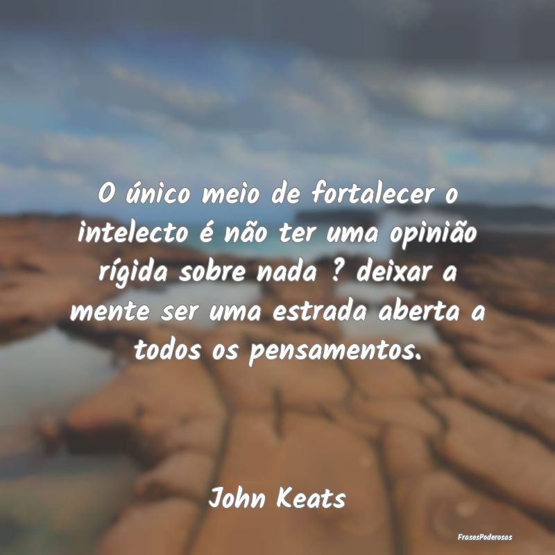 O único meio de fortalecer o intelecto é não te... O único meio de fortalecer o intelecto é não te...