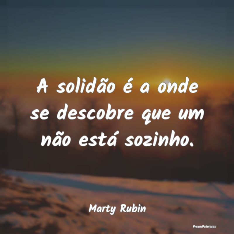 A solidão é a onde se descobre que um não está...