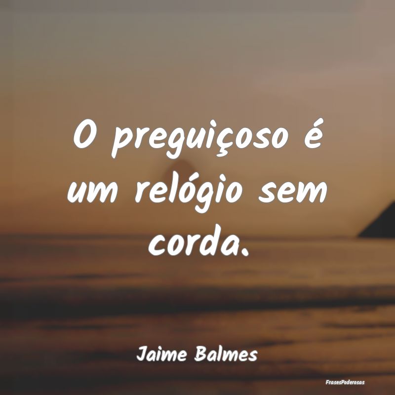 O preguiçoso é um relógio sem corda....