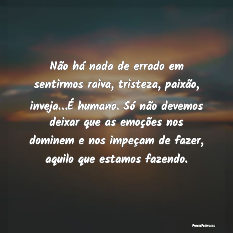 Não há nada de errado em sentirmos raiva, triste... Não há nada de errado em sentirmos raiva, triste...