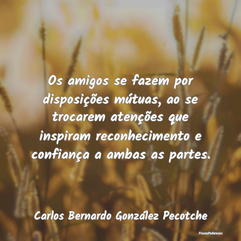 Os amigos se fazem por disposições mútuas, ao s... Os amigos se fazem por disposições mútuas, ao s...