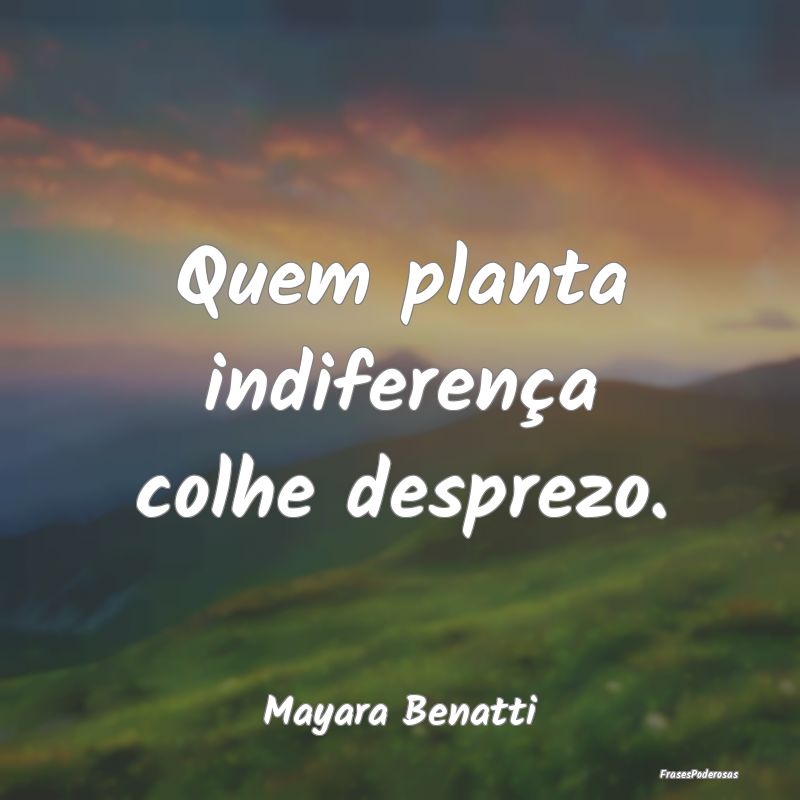 Quem planta indiferença colhe desprezo....