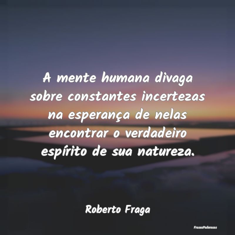 A mente humana divaga sobre constantes incertezas ... A mente humana divaga sobre constantes incertezas ...