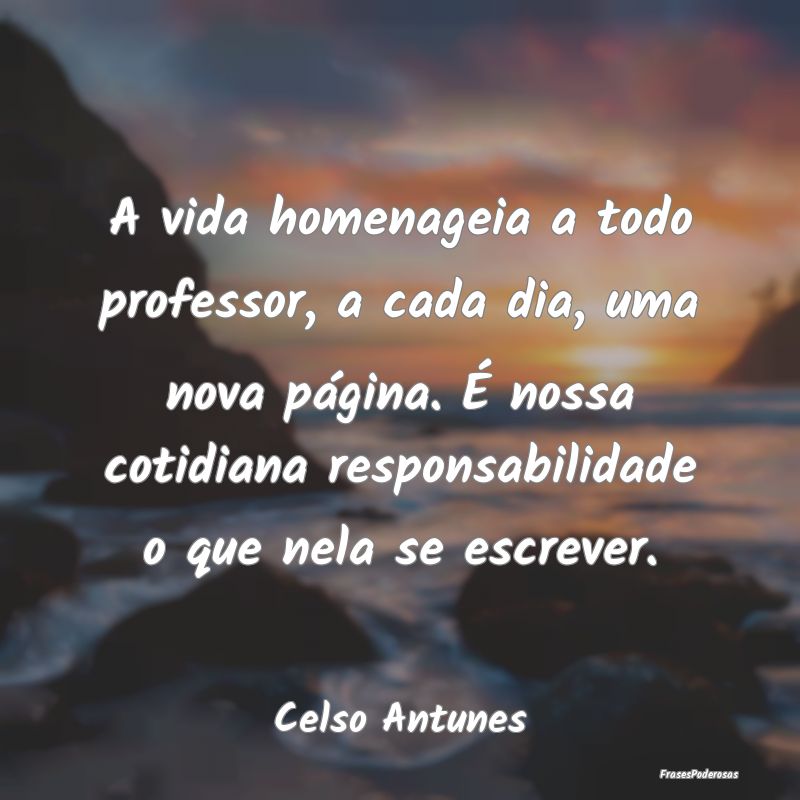 A vida homenageia a todo professor, a cada dia, um... A vida homenageia a todo professor, a cada dia, um...