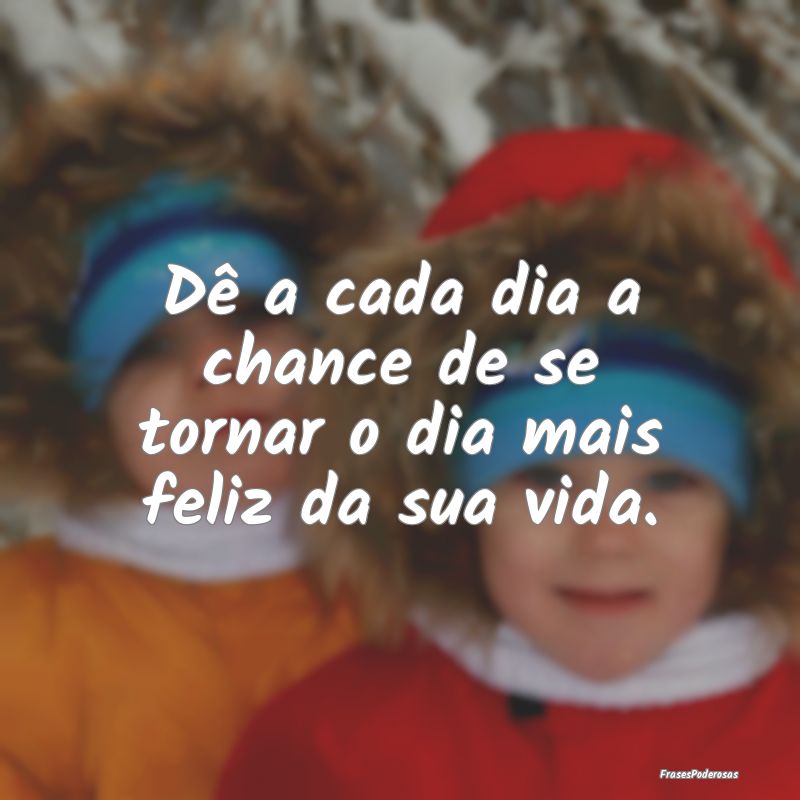 Dê a cada dia a chance de se tornar o dia mais fe...