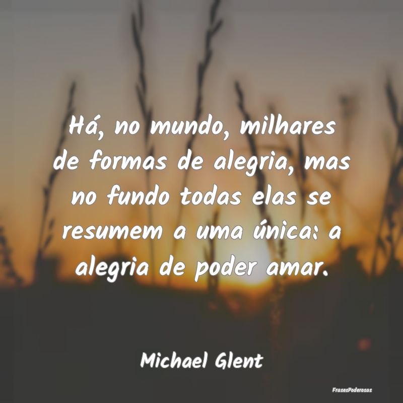 Há, no mundo, milhares de formas de alegria, mas ... Há, no mundo, milhares de formas de alegria, mas ...