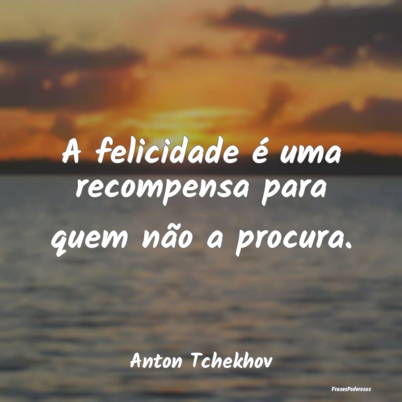 A felicidade é uma recompensa para quem não a pr...