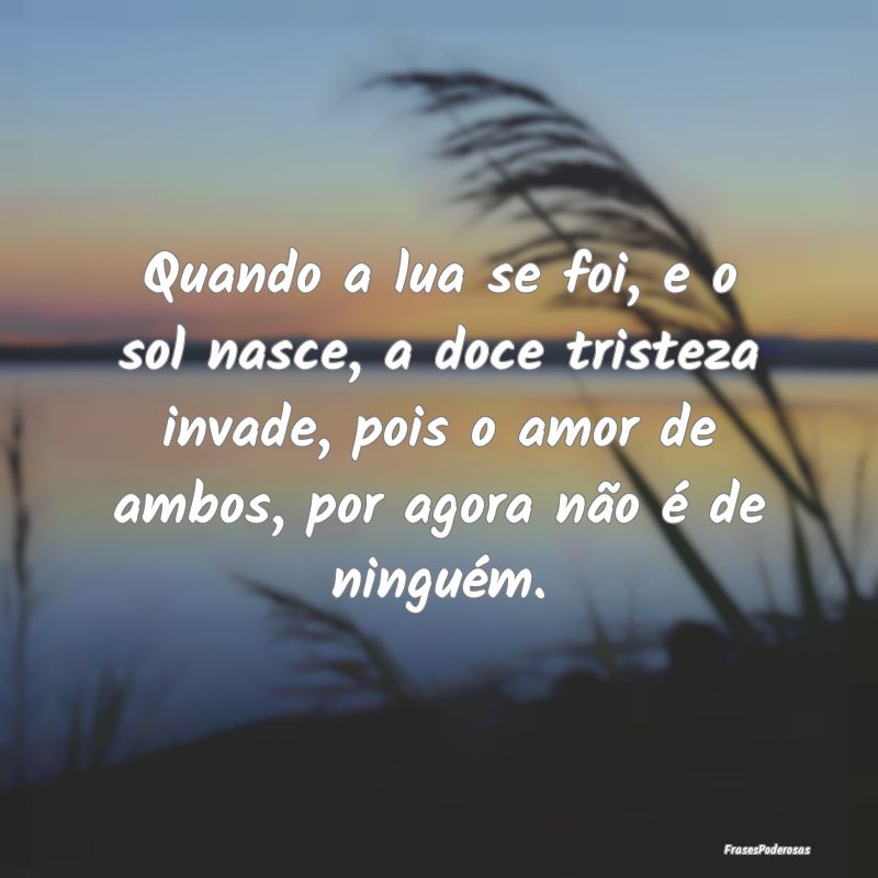 Quando a lua se foi, e o sol nasce, a doce tristez... Quando a lua se foi, e o sol nasce, a doce tristez...