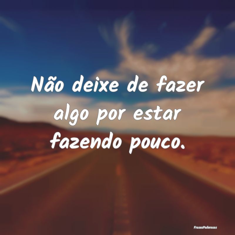 Não deixe de fazer algo por estar fazendo pouco.
...
