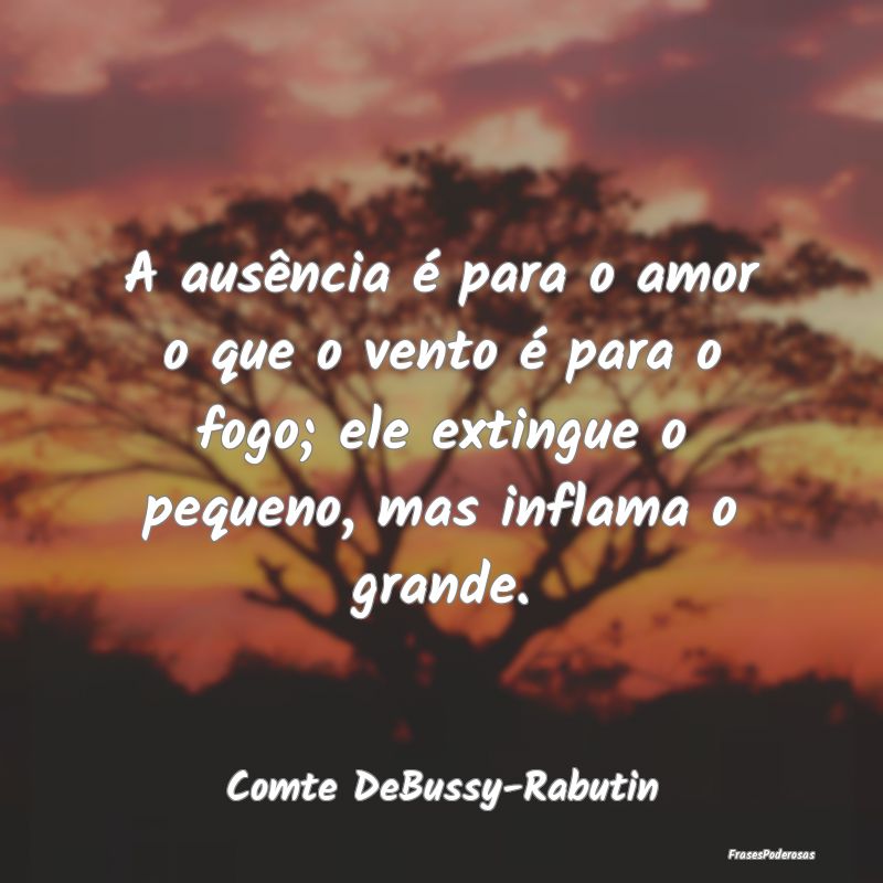 Frases de Ausência - A ausência é para o amor o que o vento é para o...