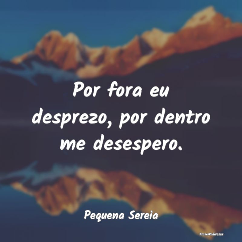Por fora eu desprezo, por dentro me desespero....