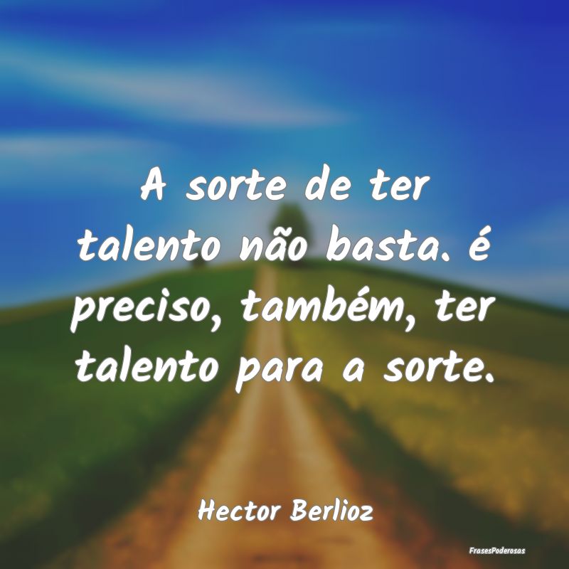 A sorte de ter talento não basta. é preciso, tam...