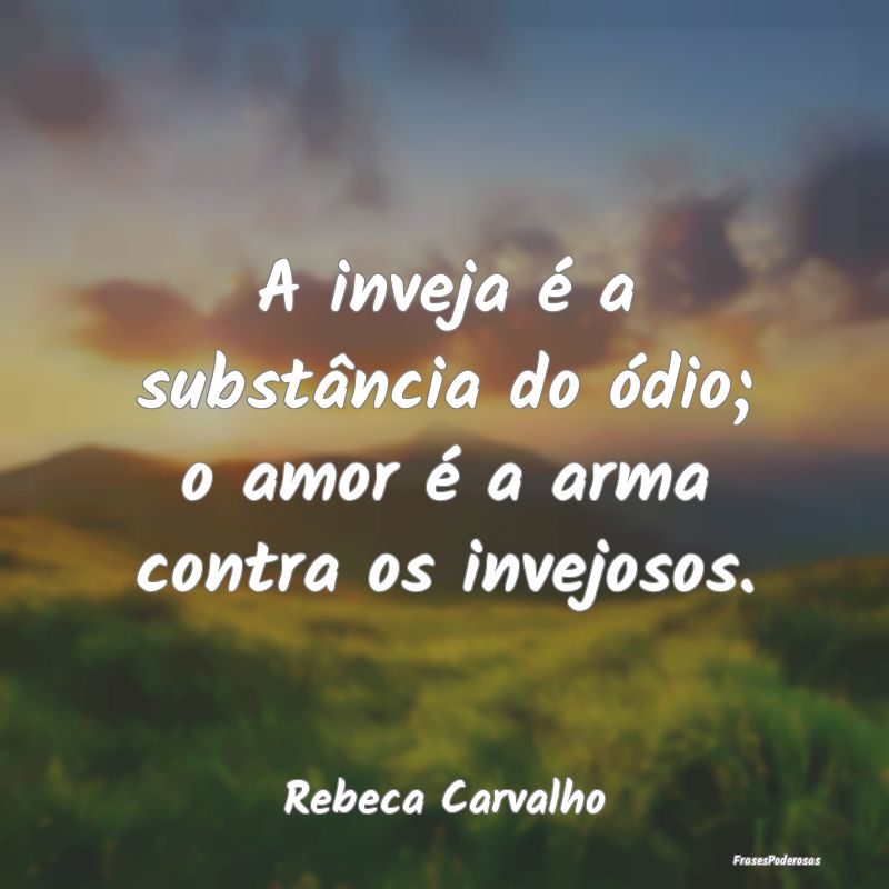 A inveja é a substância do ódio; o amor é a ar...