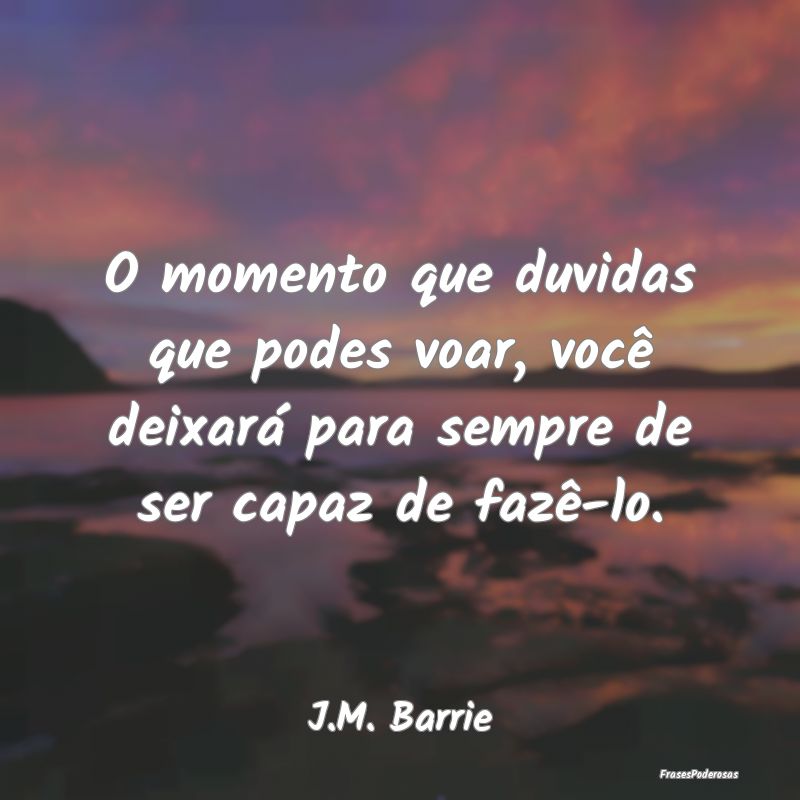 O momento que duvidas que podes voar, você deixar...