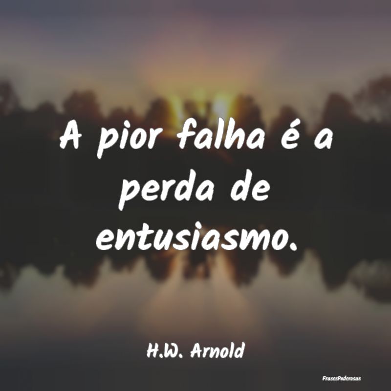 A pior falha é a perda de entusiasmo....