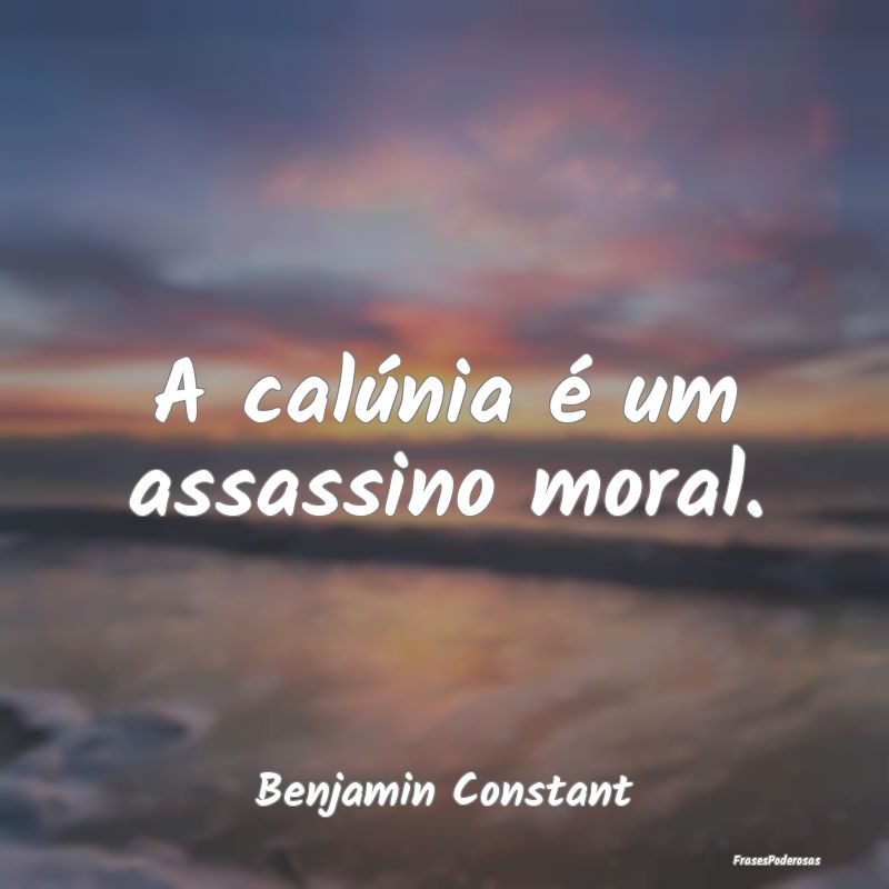 A calúnia é um assassino moral....