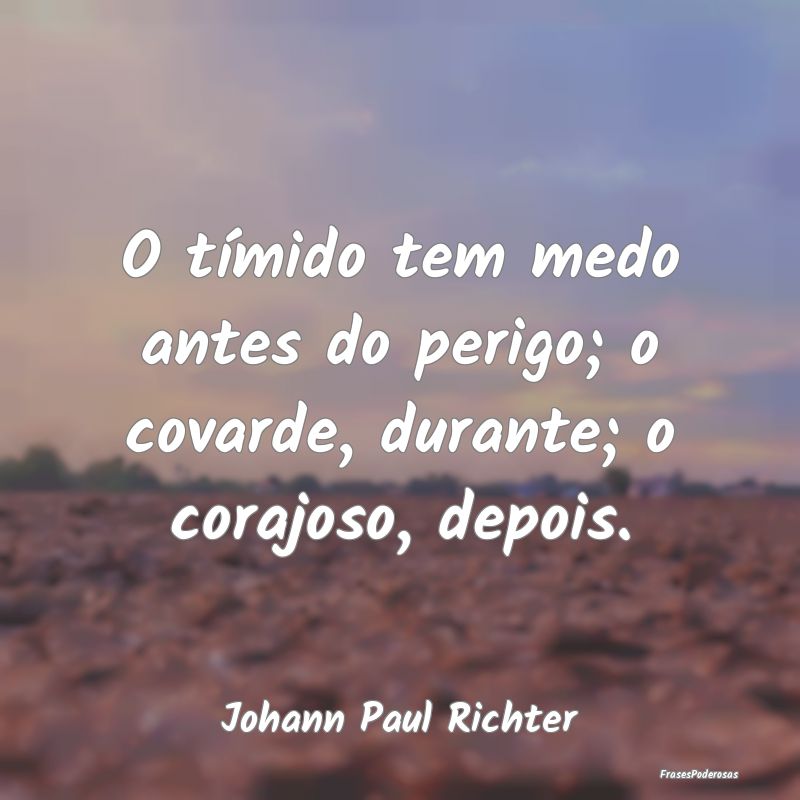 O tímido tem medo antes do perigo; o covarde, dur...
