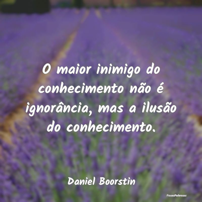 O maior inimigo do conhecimento não é ignorânci...
