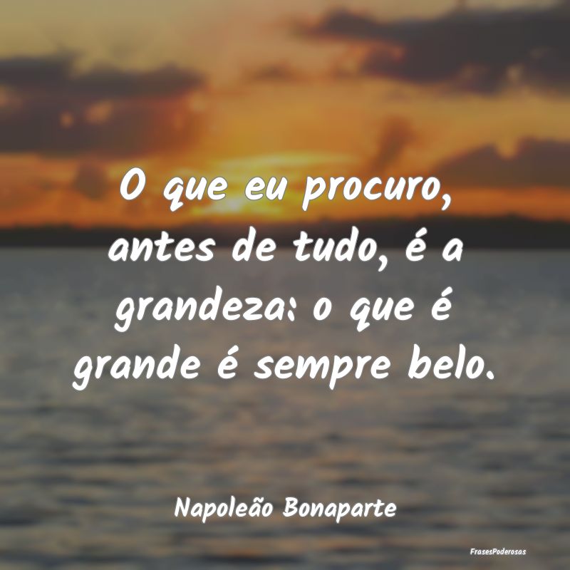 O que eu procuro, antes de tudo, é a grandeza: o ...