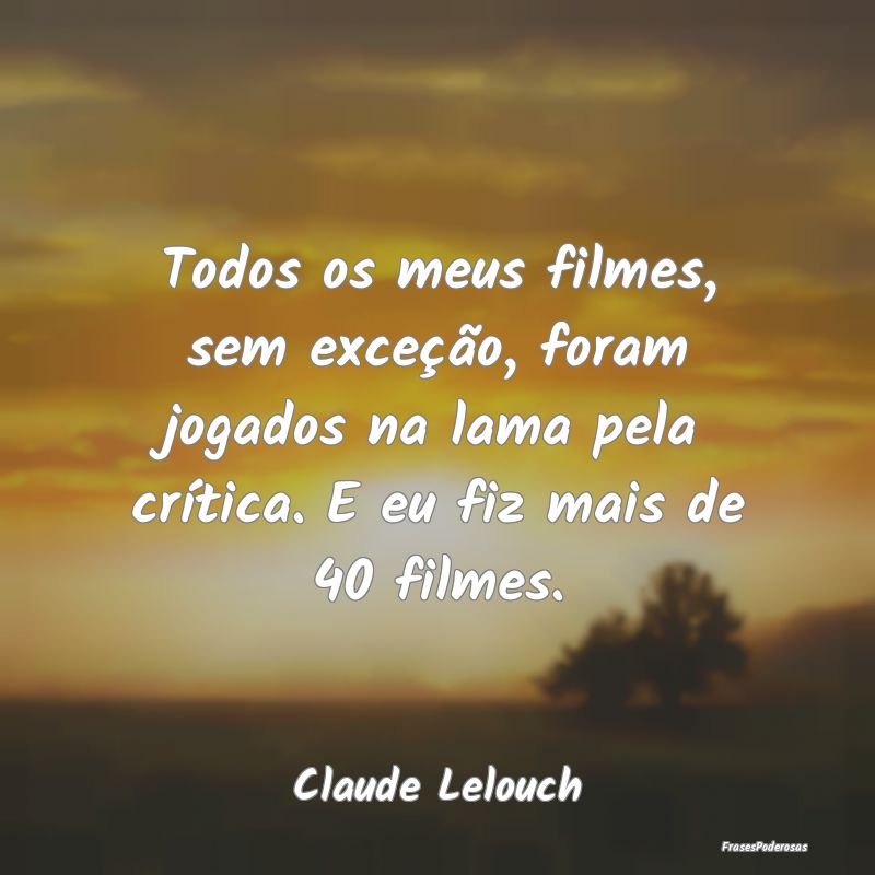 Todos os meus filmes, sem exceção, foram jogados... Todos os meus filmes, sem exceção, foram jogados...