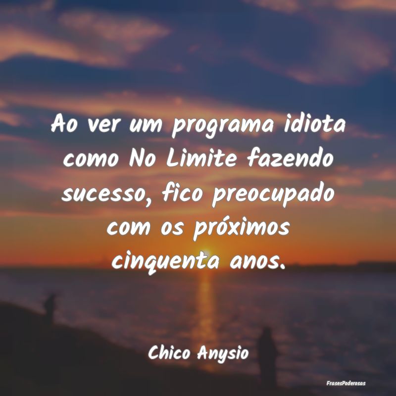 Ao ver um programa idiota como No Limite fazendo s... Ao ver um programa idiota como No Limite fazendo s...