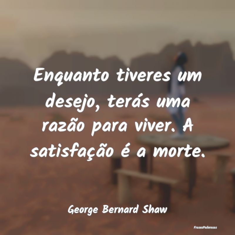 Enquanto tiveres um desejo, terás uma razão para... Enquanto tiveres um desejo, terás uma razão para...