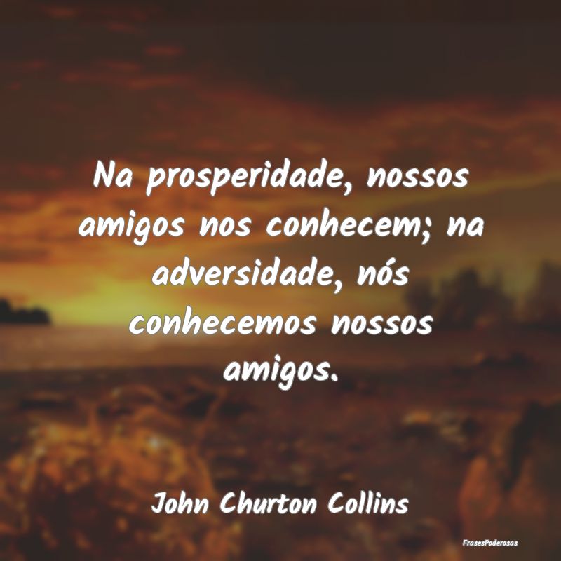 Na prosperidade, nossos amigos nos conhecem; na ad... Na prosperidade, nossos amigos nos conhecem; na ad...