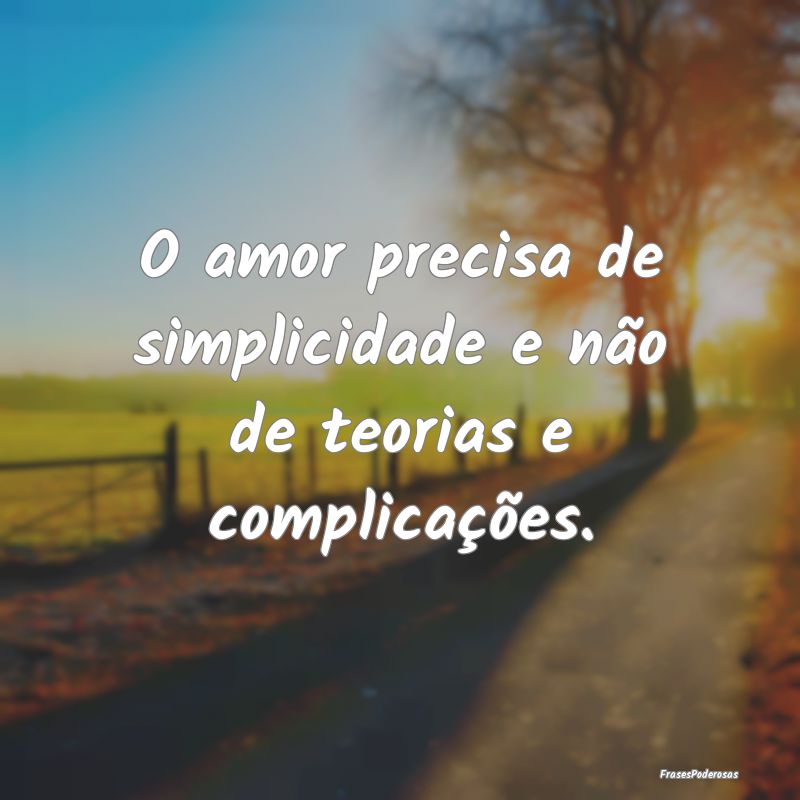 O amor precisa de simplicidade e não de teorias e...