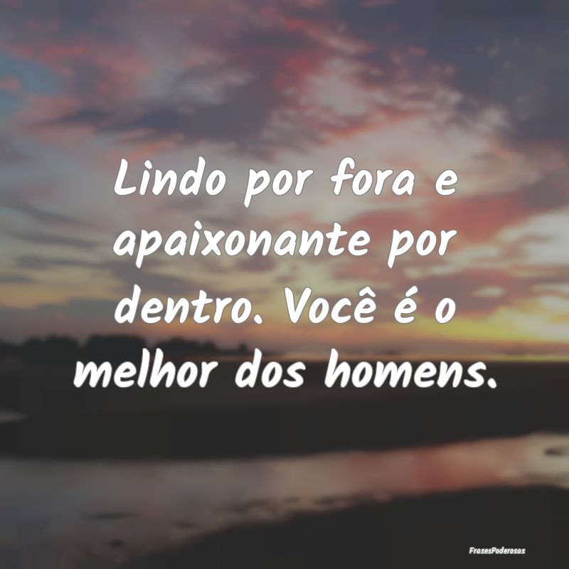 Lindo por fora e apaixonante por dentro. Você é ...