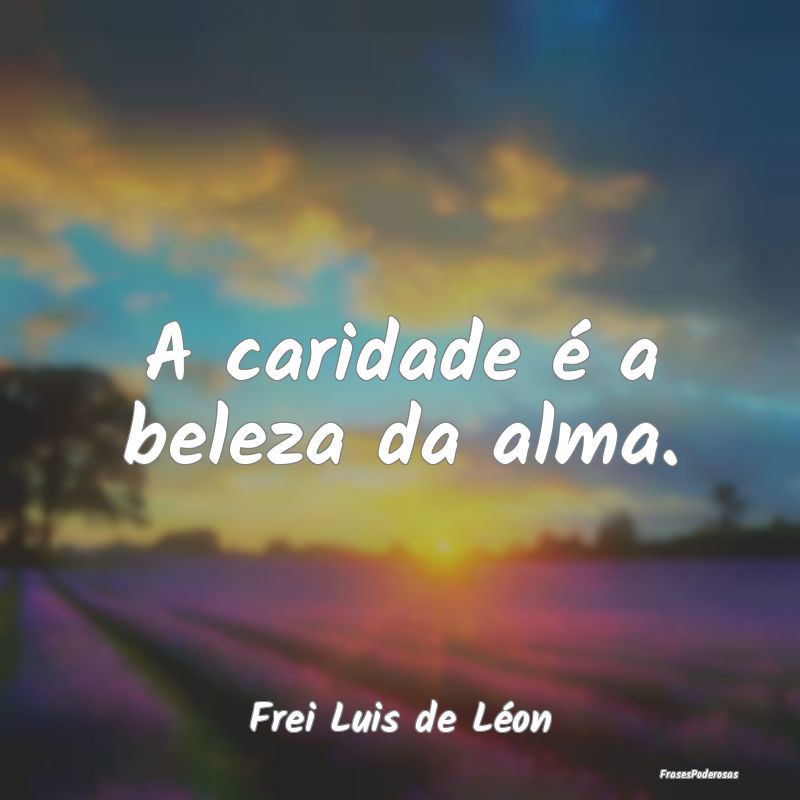 A caridade é a beleza da alma. ...