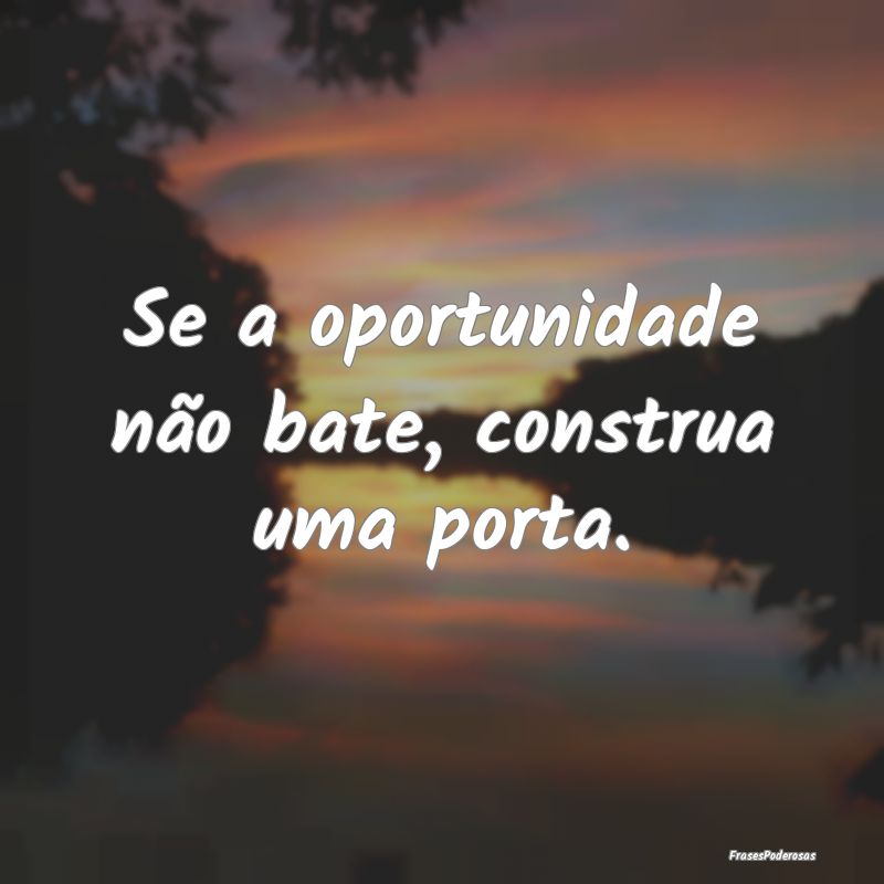 Se a oportunidade não bate, construa uma porta.
...