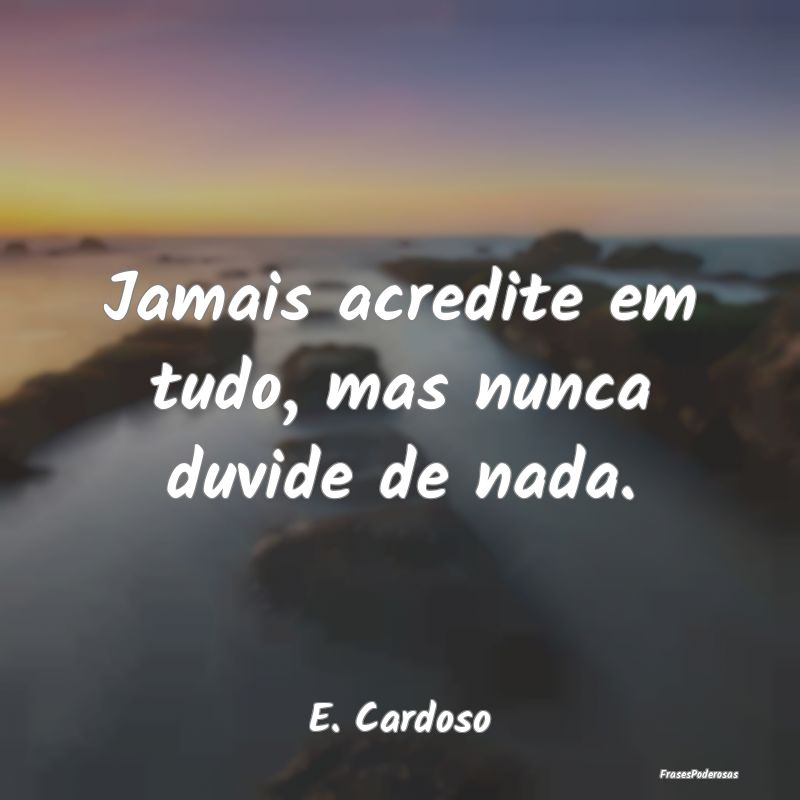 Jamais acredite em tudo, mas nunca duvide de nada....