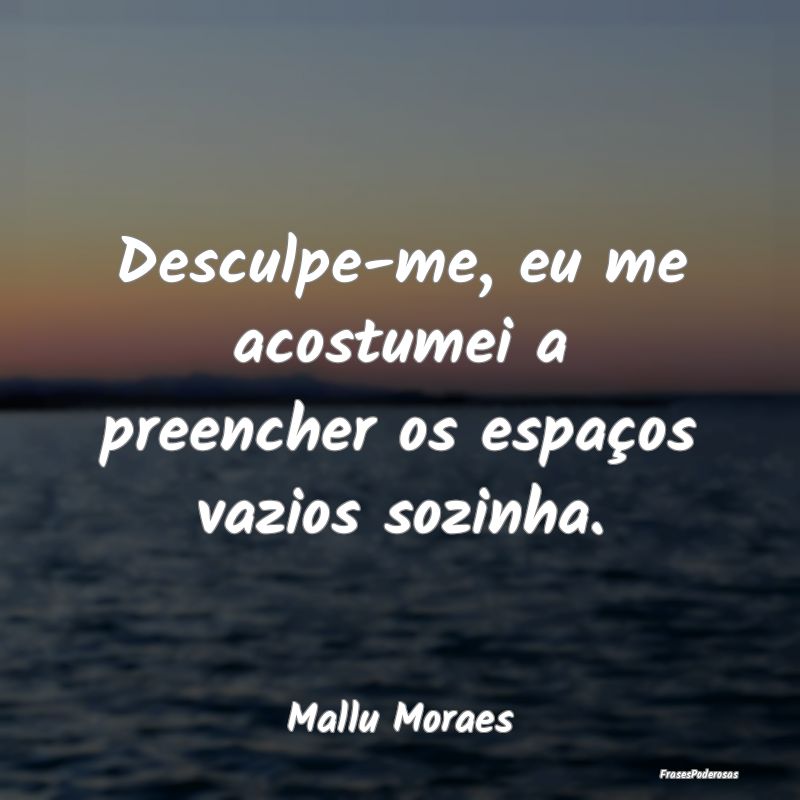 Desculpe-me, eu me acostumei a preencher os espaç...