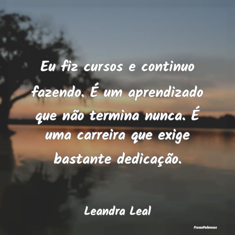 Eu fiz cursos e continuo fazendo. É um aprendizad... Eu fiz cursos e continuo fazendo. É um aprendizad...
