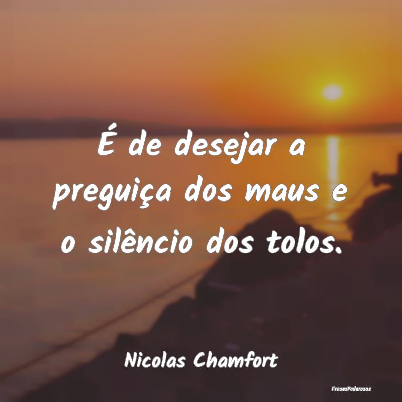 É de desejar a preguiça dos maus e o silêncio d...