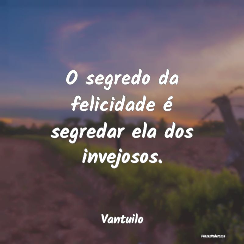 O segredo da felicidade é segredar ela dos invejo...