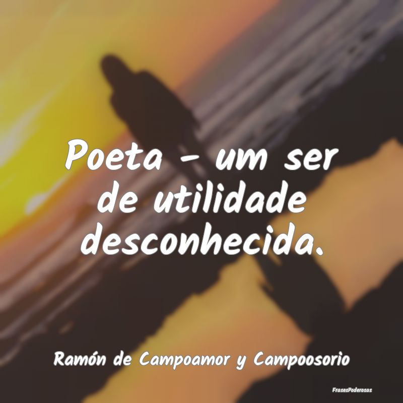 Poeta - um ser de utilidade desconhecida....