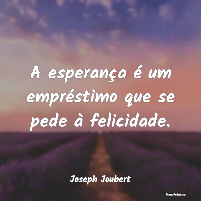 A esperança é um empréstimo que se pede à feli...