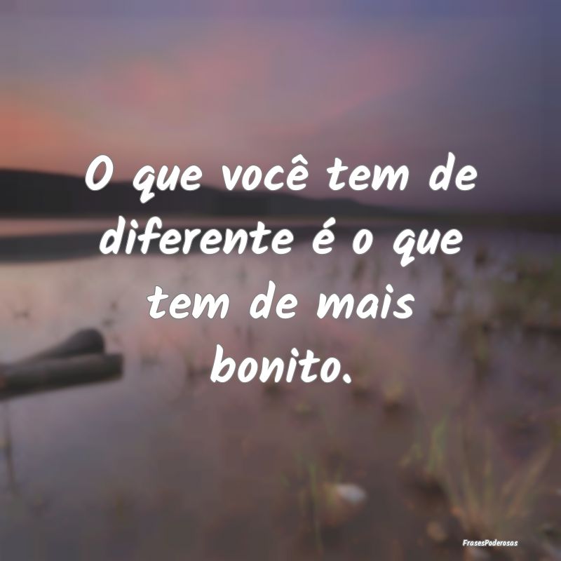 O que você tem de diferente é o que tem de mais ...