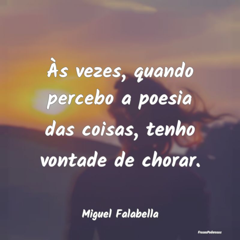 Às vezes, quando percebo a poesia das coisas, ten...