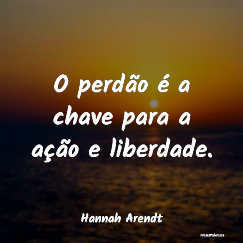 O perdão é a chave para a ação e liberdade....