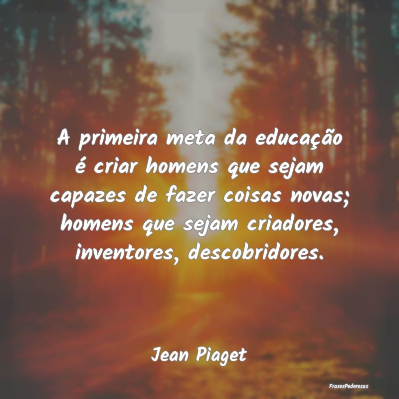 A primeira meta da educação é criar homens que ... A primeira meta da educação é criar homens que ...