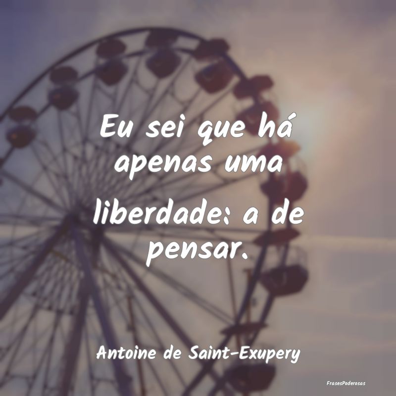 Eu sei que há apenas uma liberdade: a de pensar....