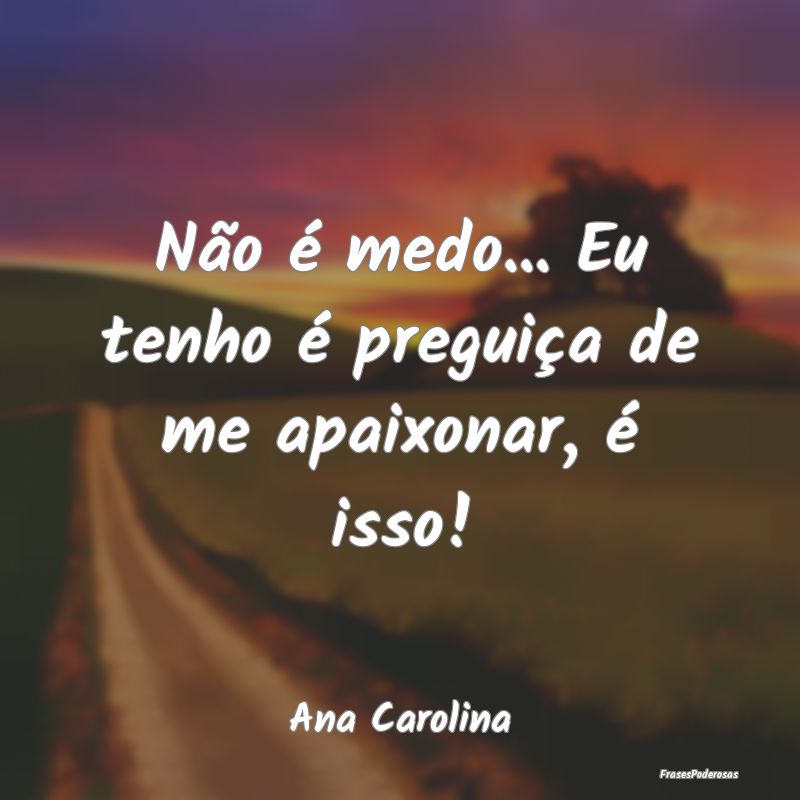 Frases de Preguiça - Não é medo... Eu tenho é preguiça de me apaixo...