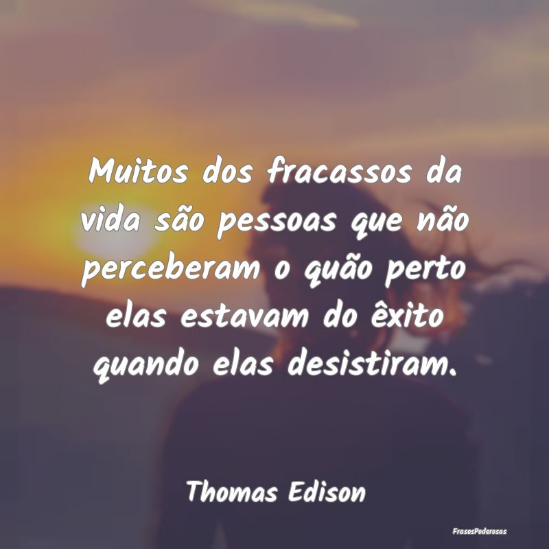 Muitos dos fracassos da vida são pessoas que não... Muitos dos fracassos da vida são pessoas que não...