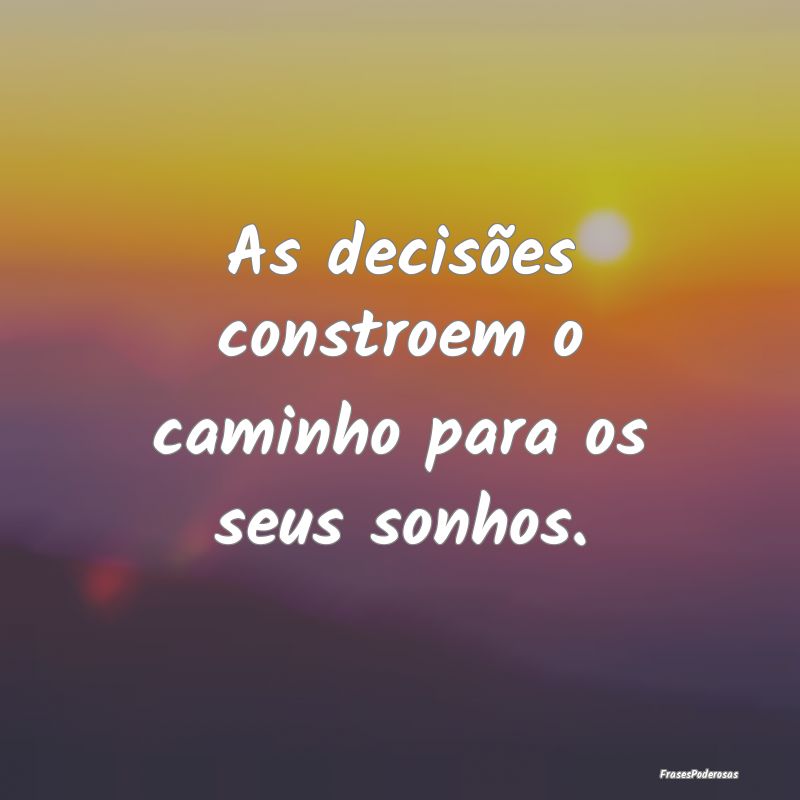As decisões constroem o caminho para os seus sonh...